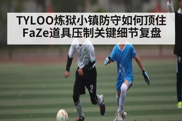 TYLOO炼狱小镇防守如何顶住FaZe道具压制关键细节复盘